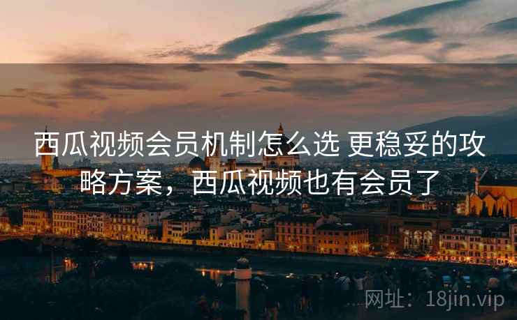 西瓜视频会员机制怎么选 更稳妥的攻略方案，西瓜视频也有会员了