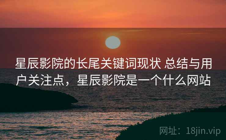 星辰影院的长尾关键词现状 总结与用户关注点，星辰影院是一个什么网站
