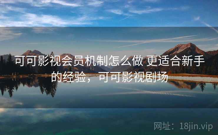可可影视会员机制怎么做 更适合新手的经验，可可影视剧场