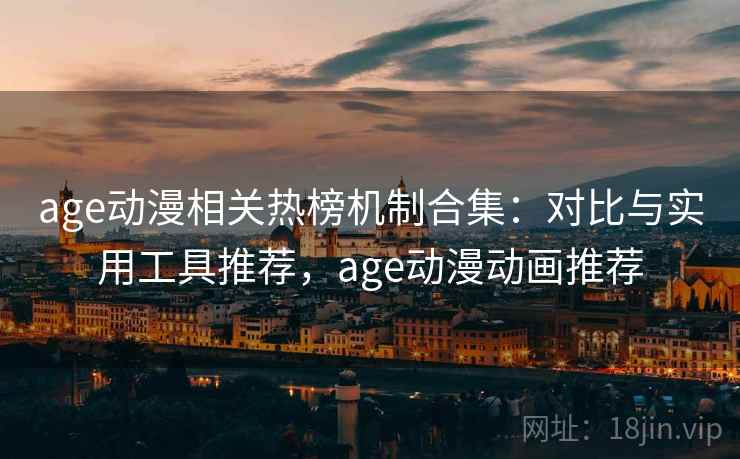 age动漫相关热榜机制合集：对比与实用工具推荐，age动漫动画推荐