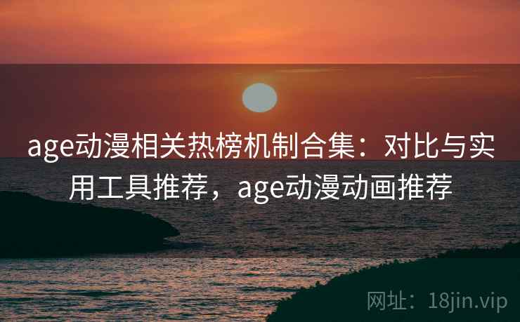 age动漫相关热榜机制合集：对比与实用工具推荐，age动漫动画推荐