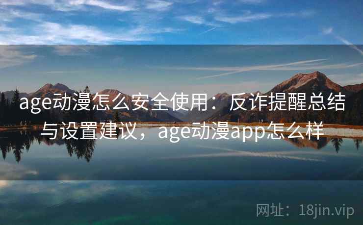 age动漫怎么安全使用：反诈提醒总结与设置建议，age动漫app怎么样