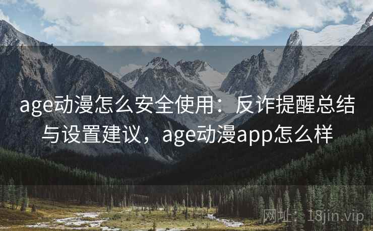 age动漫怎么安全使用：反诈提醒总结与设置建议，age动漫app怎么样