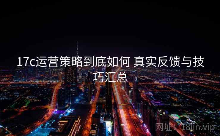 17c运营策略到底如何 真实反馈与技巧汇总