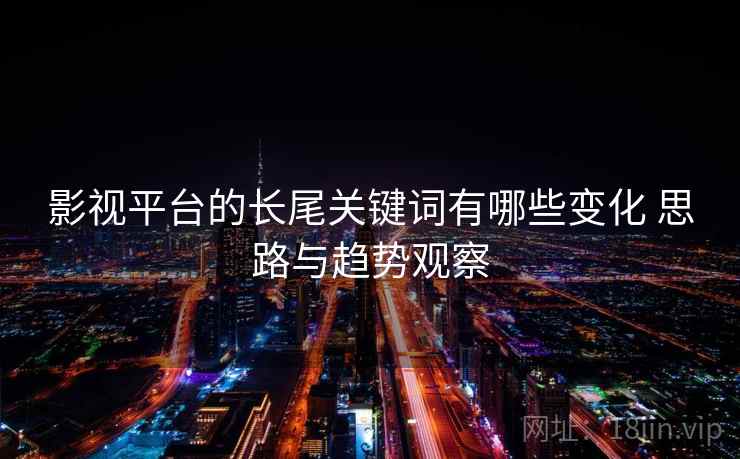 影视平台的长尾关键词有哪些变化 思路与趋势观察