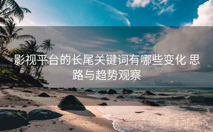 影视平台的长尾关键词有哪些变化 思路与趋势观察