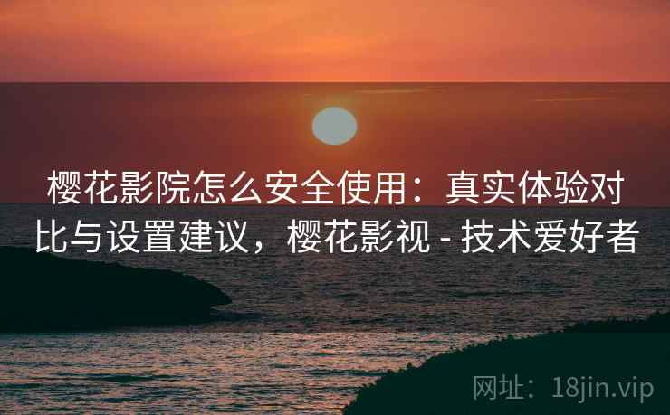 樱花影院怎么安全使用：真实体验对比与设置建议，樱花影视 - 技术爱好者
