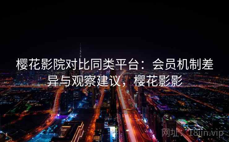 樱花影院对比同类平台：会员机制差异与观察建议，樱花影影
