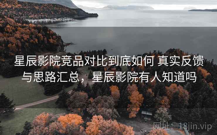 星辰影院竞品对比到底如何 真实反馈与思路汇总，星辰影院有人知道吗