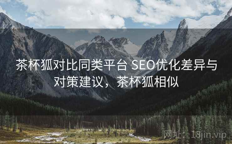 茶杯狐对比同类平台 SEO优化差异与对策建议，茶杯狐相似