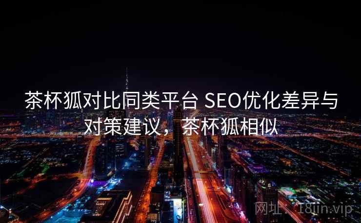 茶杯狐对比同类平台 SEO优化差异与对策建议，茶杯狐相似
