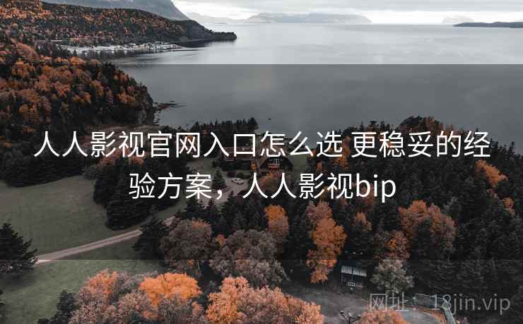 人人影视官网入口怎么选 更稳妥的经验方案，人人影视bip