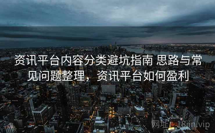 资讯平台内容分类避坑指南 思路与常见问题整理，资讯平台如何盈利