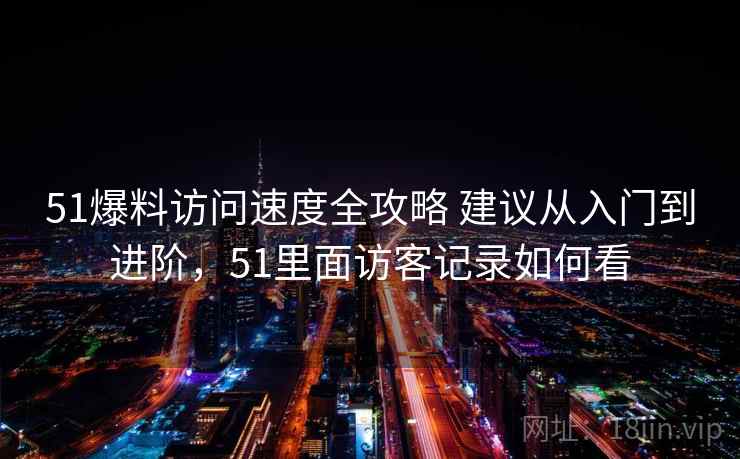 51爆料访问速度全攻略 建议从入门到进阶，51里面访客记录如何看