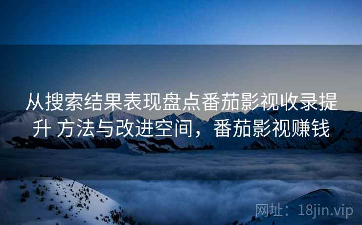 从搜索结果表现盘点番茄影视收录提升 方法与改进空间，番茄影视赚钱