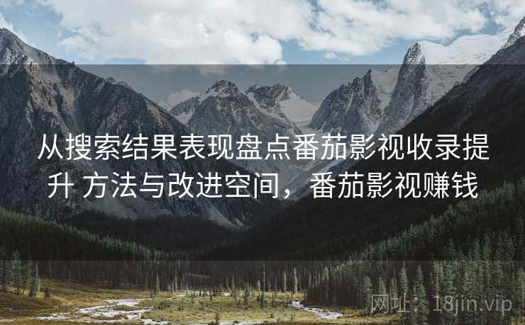 从搜索结果表现盘点番茄影视收录提升 方法与改进空间，番茄影视赚钱