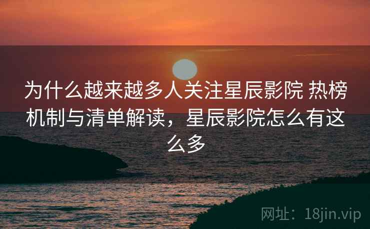 为什么越来越多人关注星辰影院 热榜机制与清单解读，星辰影院怎么有这么多