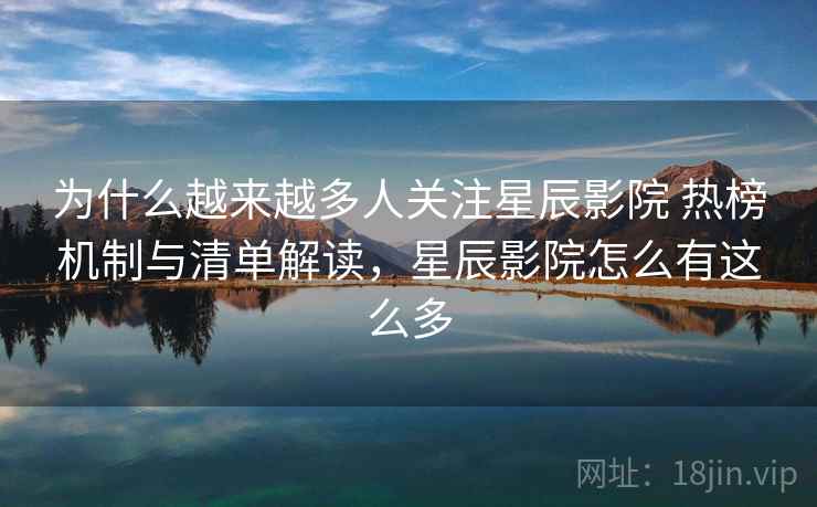 为什么越来越多人关注星辰影院 热榜机制与清单解读，星辰影院怎么有这么多