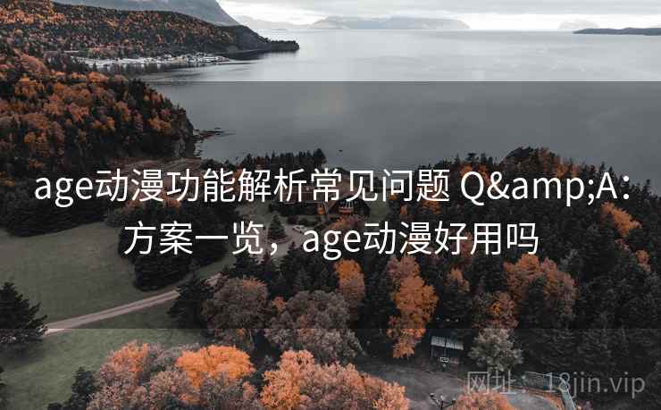 age动漫功能解析常见问题 Q&A：方案一览，age动漫好用吗