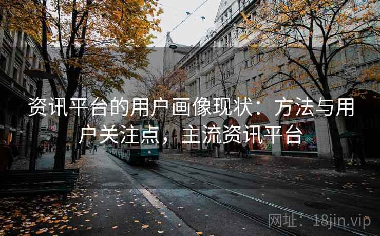 资讯平台的用户画像现状：方法与用户关注点，主流资讯平台