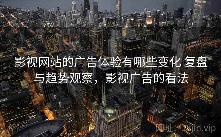 影视网站的广告体验有哪些变化 复盘与趋势观察，影视广告的看法