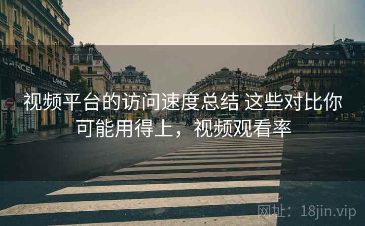 视频平台的访问速度总结 这些对比你可能用得上，视频观看率