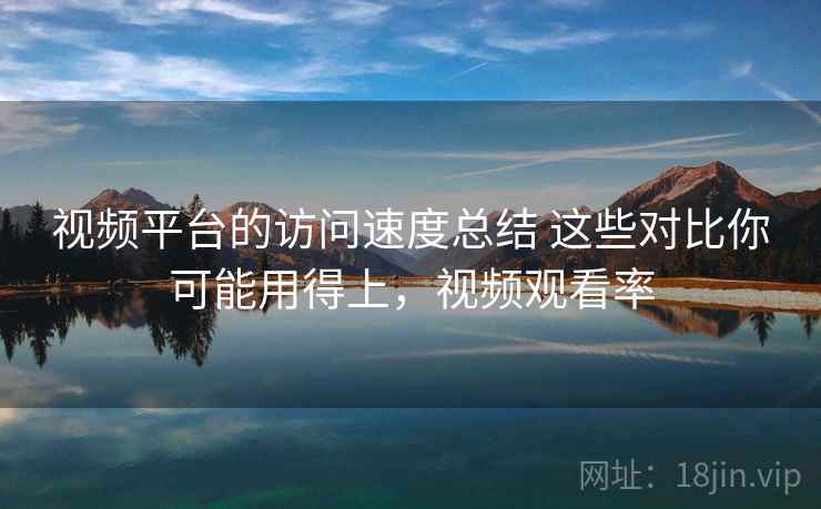 视频平台的访问速度总结 这些对比你可能用得上，视频观看率