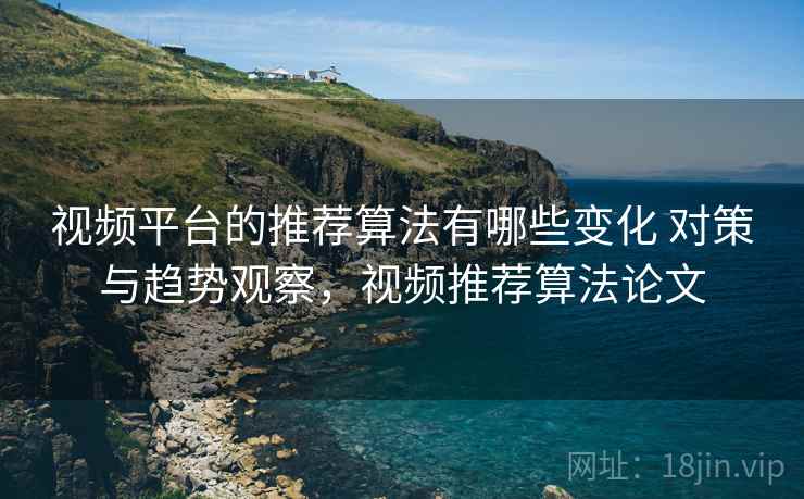 视频平台的推荐算法有哪些变化 对策与趋势观察，视频推荐算法论文