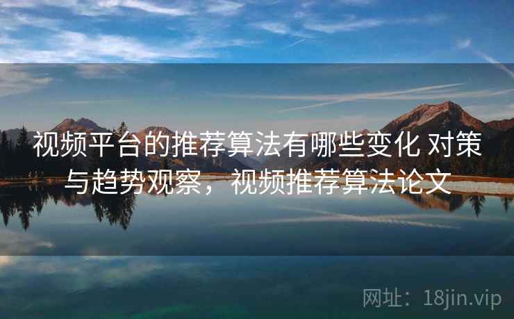 视频平台的推荐算法有哪些变化 对策与趋势观察，视频推荐算法论文
