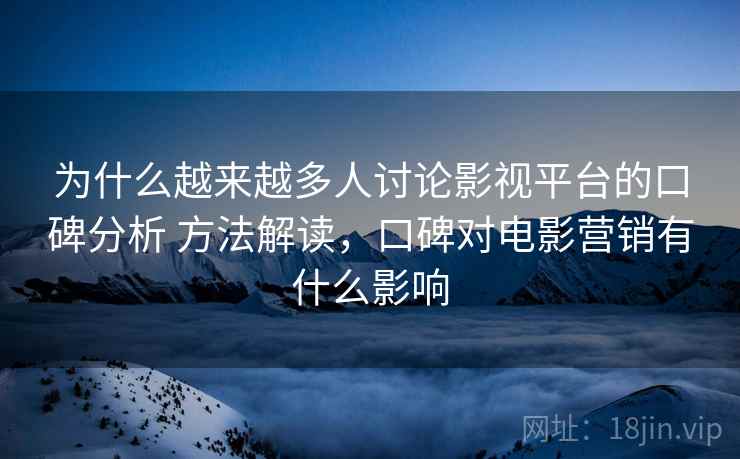 为什么越来越多人讨论影视平台的口碑分析 方法解读，口碑对电影营销有什么影响