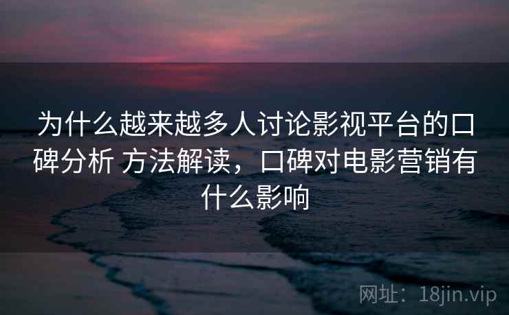 为什么越来越多人讨论影视平台的口碑分析 方法解读，口碑对电影营销有什么影响