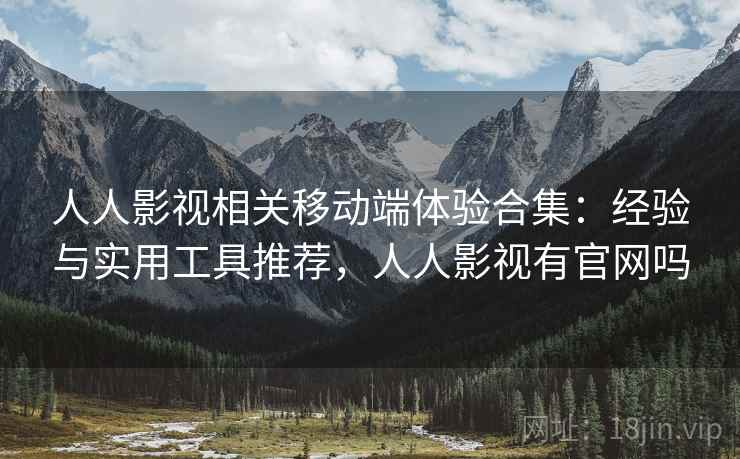 人人影视相关移动端体验合集：经验与实用工具推荐，人人影视有官网吗