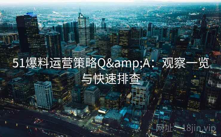 51爆料运营策略Q&A：观察一览与快速排查