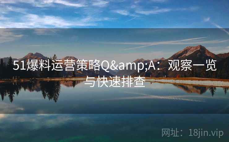 51爆料运营策略Q&A：观察一览与快速排查