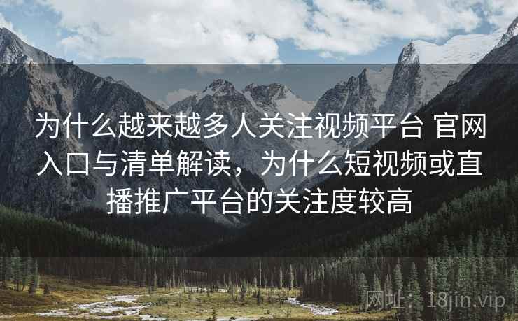为什么越来越多人关注视频平台 官网入口与清单解读，为什么短视频或直播推广平台的关注度较高