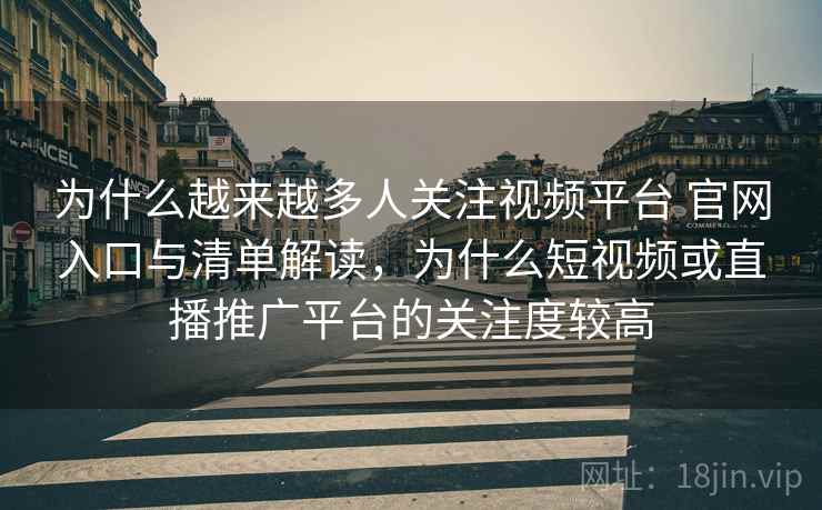 为什么越来越多人关注视频平台 官网入口与清单解读，为什么短视频或直播推广平台的关注度较高