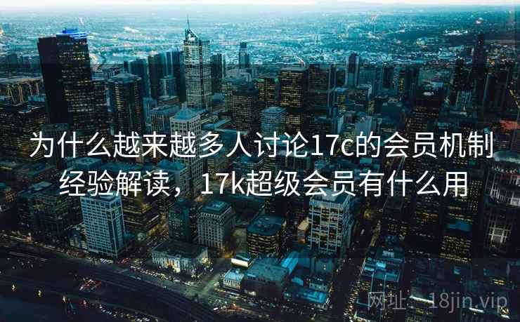 为什么越来越多人讨论17c的会员机制 经验解读，17k超级会员有什么用