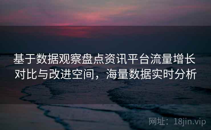 基于数据观察盘点资讯平台流量增长 对比与改进空间，海量数据实时分析
