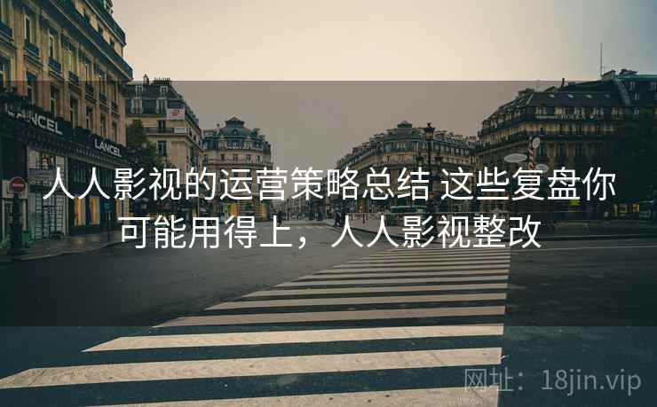 人人影视的运营策略总结 这些复盘你可能用得上，人人影视整改