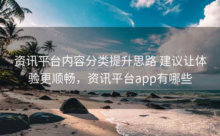 资讯平台内容分类提升思路 建议让体验更顺畅，资讯平台app有哪些