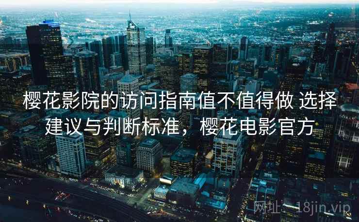 樱花影院的访问指南值不值得做 选择建议与判断标准，樱花电影官方