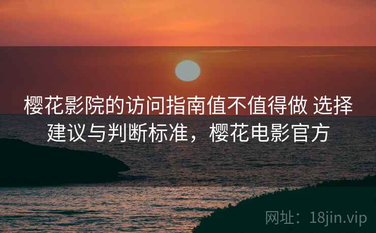 樱花影院的访问指南值不值得做 选择建议与判断标准，樱花电影官方