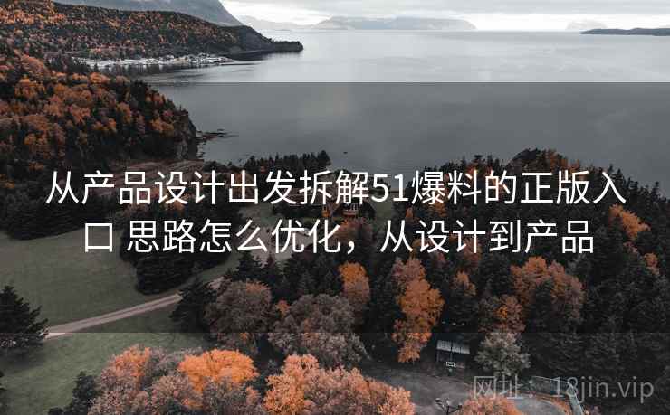 从产品设计出发拆解51爆料的正版入口 思路怎么优化，从设计到产品