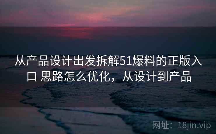 从产品设计出发拆解51爆料的正版入口 思路怎么优化，从设计到产品