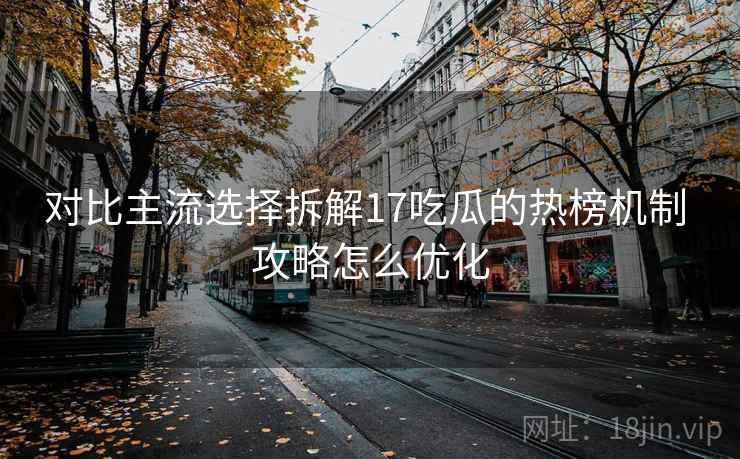 对比主流选择拆解17吃瓜的热榜机制 攻略怎么优化