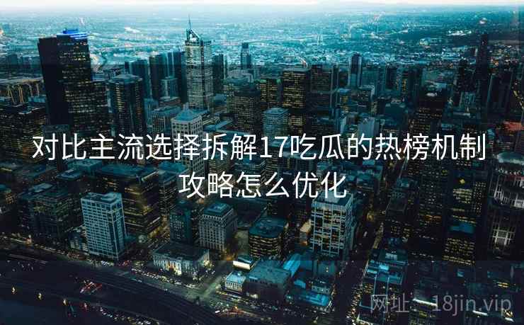 对比主流选择拆解17吃瓜的热榜机制 攻略怎么优化