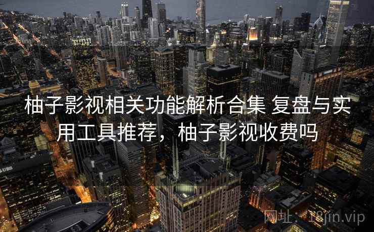 柚子影视相关功能解析合集 复盘与实用工具推荐，柚子影视收费吗
