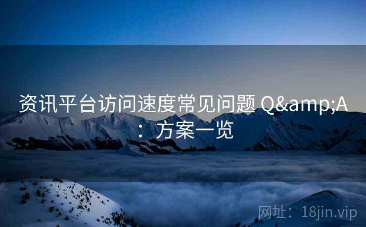 资讯平台访问速度常见问题 Q&A：方案一览