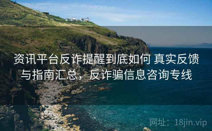 资讯平台反诈提醒到底如何 真实反馈与指南汇总，反诈骗信息咨询专线