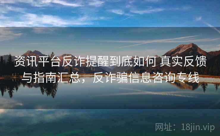 资讯平台反诈提醒到底如何 真实反馈与指南汇总，反诈骗信息咨询专线